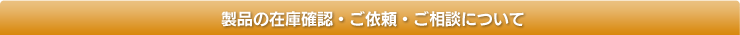 製品の在庫確認・ご依頼・ご相談について